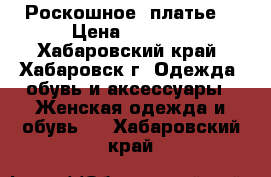 Роскошное  платье  › Цена ­ 4 500 - Хабаровский край, Хабаровск г. Одежда, обувь и аксессуары » Женская одежда и обувь   . Хабаровский край